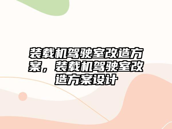 裝載機駕駛室改造方案，裝載機駕駛室改造方案設計