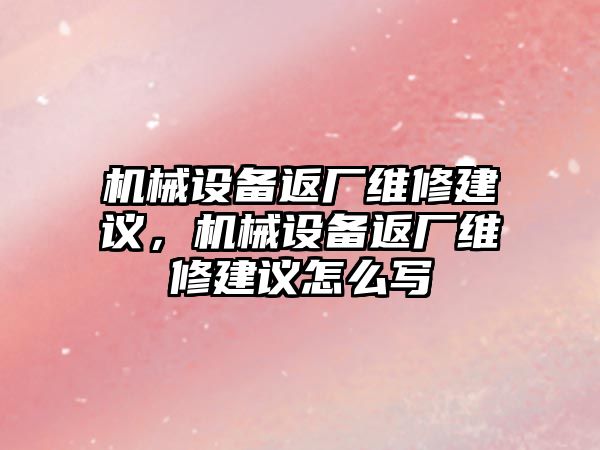 機(jī)械設(shè)備返廠維修建議，機(jī)械設(shè)備返廠維修建議怎么寫(xiě)