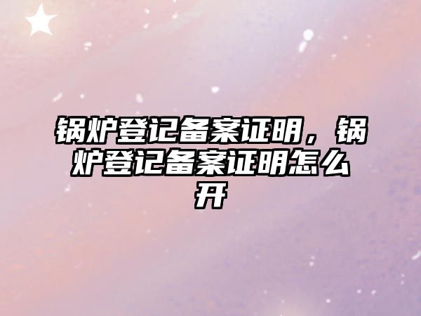 鍋爐登記備案證明，鍋爐登記備案證明怎么開