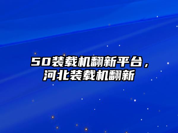 50裝載機翻新平臺，河北裝載機翻新