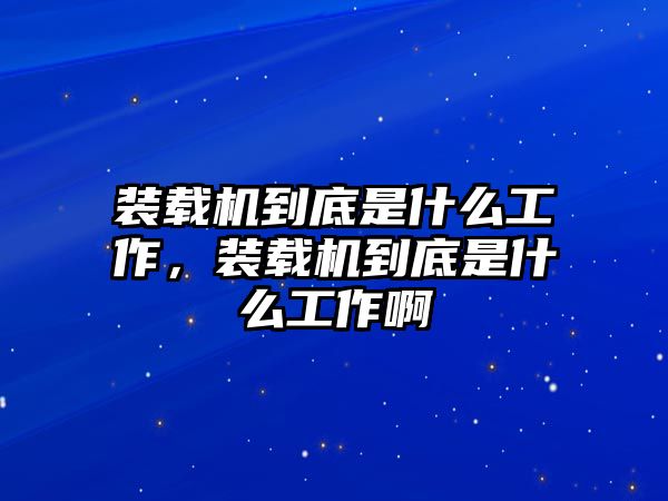 裝載機(jī)到底是什么工作，裝載機(jī)到底是什么工作啊