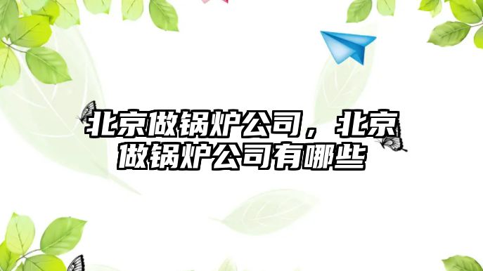 北京做鍋爐公司，北京做鍋爐公司有哪些