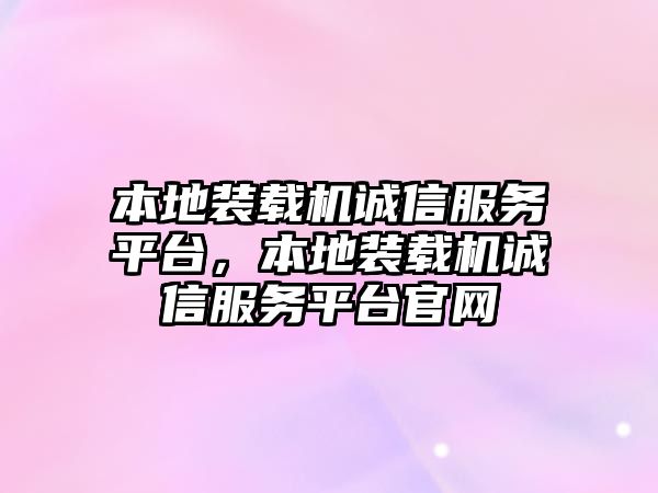 本地裝載機誠信服務(wù)平臺，本地裝載機誠信服務(wù)平臺官網(wǎng)