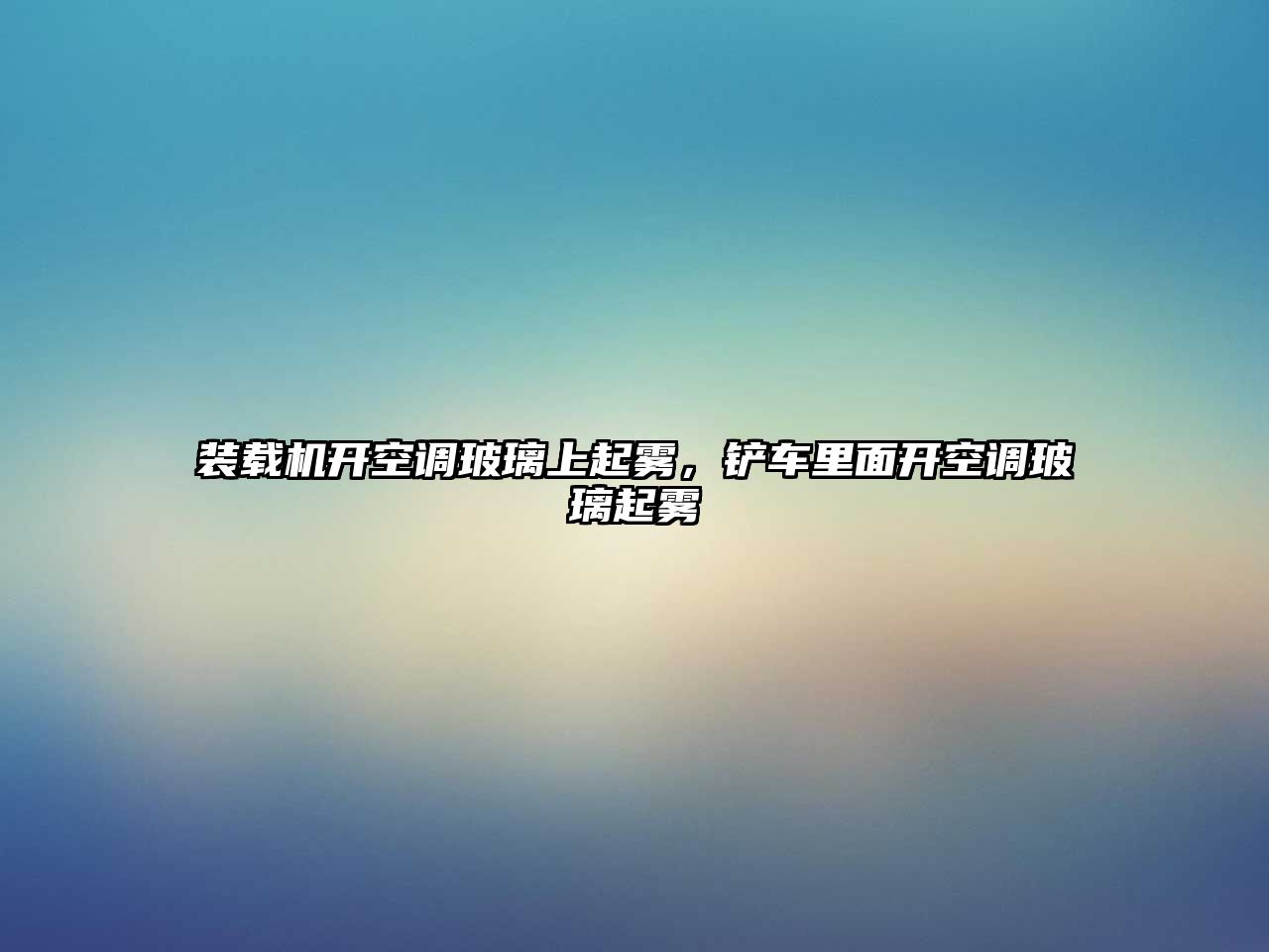 裝載機開空調玻璃上起霧，鏟車里面開空調玻璃起霧