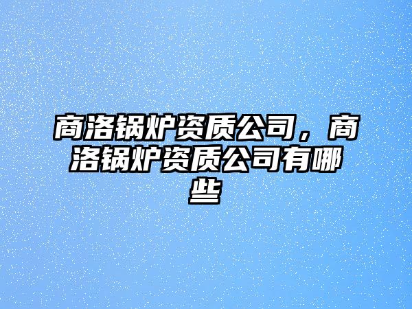 商洛鍋爐資質公司，商洛鍋爐資質公司有哪些