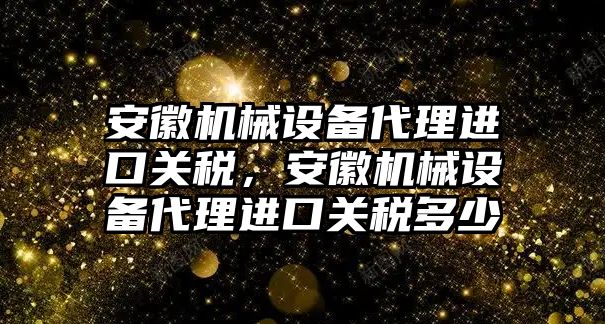 安徽機械設(shè)備代理進口關(guān)稅，安徽機械設(shè)備代理進口關(guān)稅多少