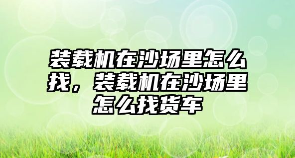 裝載機在沙場里怎么找，裝載機在沙場里怎么找貨車