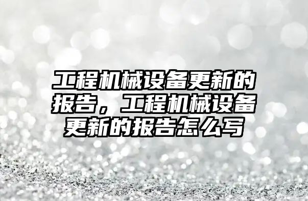 工程機械設備更新的報告，工程機械設備更新的報告怎么寫