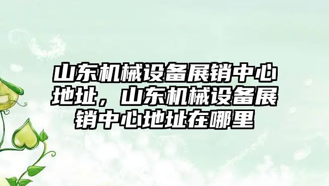 山東機械設備展銷中心地址，山東機械設備展銷中心地址在哪里