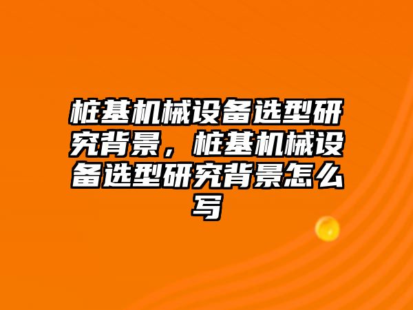 樁基機械設備選型研究背景，樁基機械設備選型研究背景怎么寫