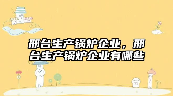 邢臺生產鍋爐企業，邢臺生產鍋爐企業有哪些