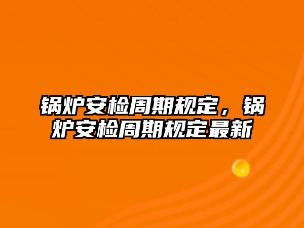 鍋爐安檢周期規定，鍋爐安檢周期規定最新