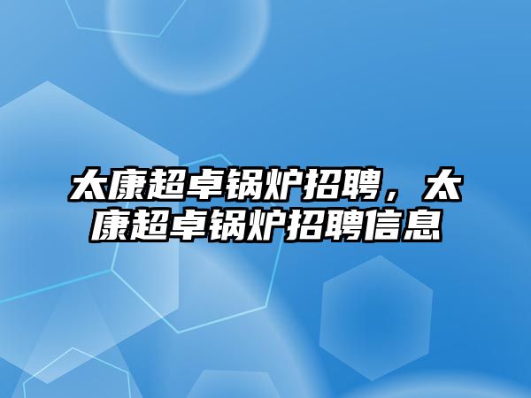 太康超卓鍋爐招聘，太康超卓鍋爐招聘信息