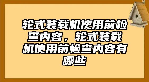 輪式裝載機使用前檢查內容，輪式裝載機使用前檢查內容有哪些